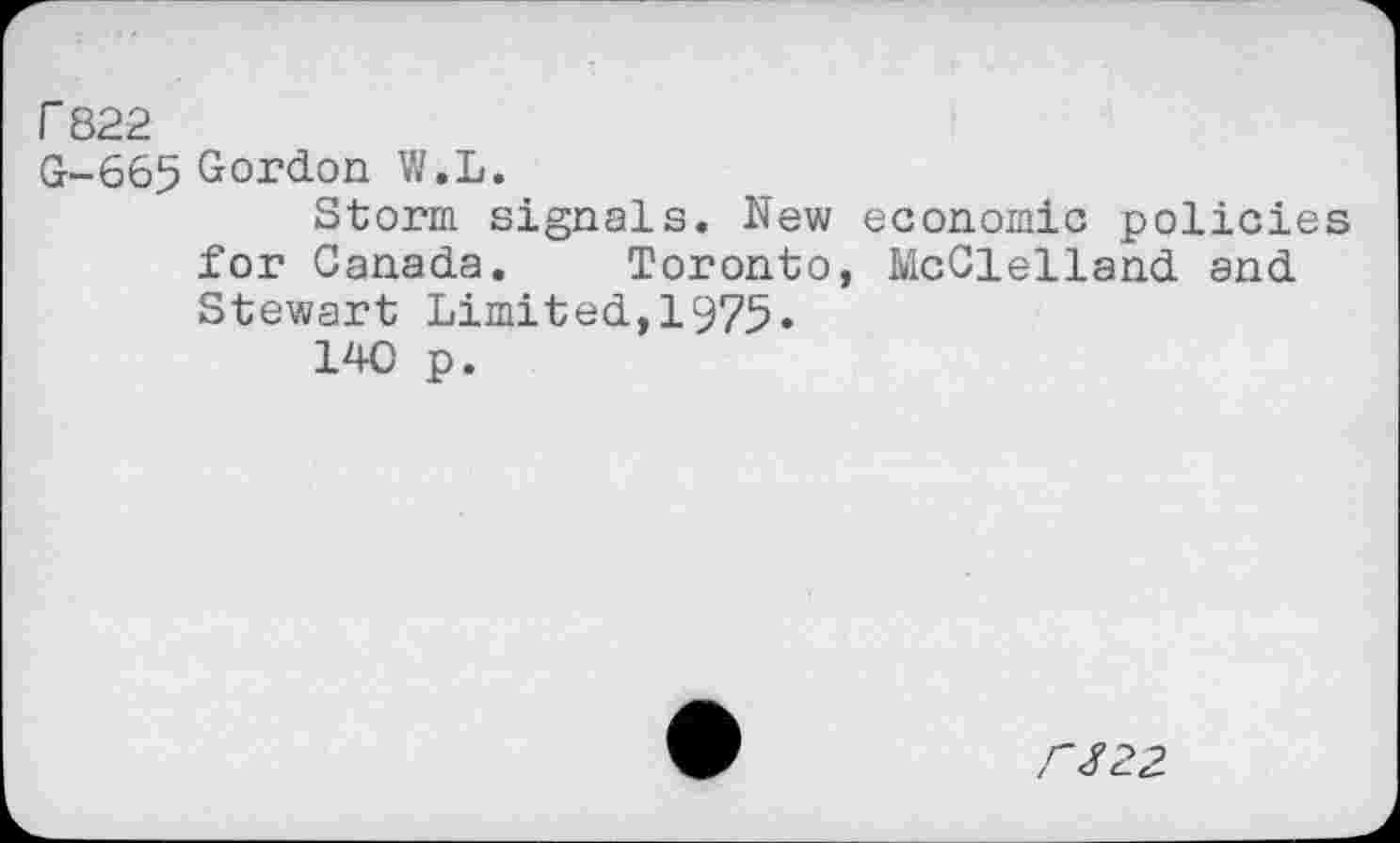 ﻿Г 822
G-665 Gordon W.L.
Storm signals. New economic policies for Canada. Toronto, McClelland and Stewart Limited,1975»
140 p.
ГЯ22